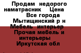 Продам  недорого наматрасник  › Цена ­ 6 500 - Все города, Мытищинский р-н Мебель, интерьер » Прочая мебель и интерьеры   . Иркутская обл.